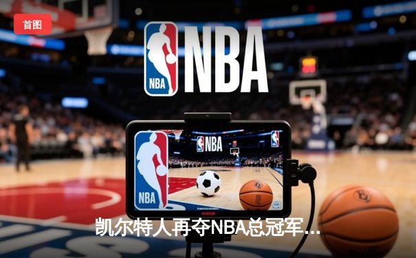 凯尔特人再夺NBA总冠军 塔图姆全票当选FMVP创历史