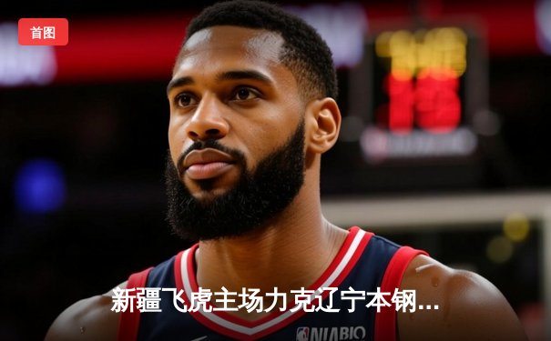 新疆飞虎主场力克辽宁本钢，总决赛悬念再起