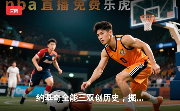 约基奇全能三双创历史，掘金加时鏖战力克绿衫军登顶联盟