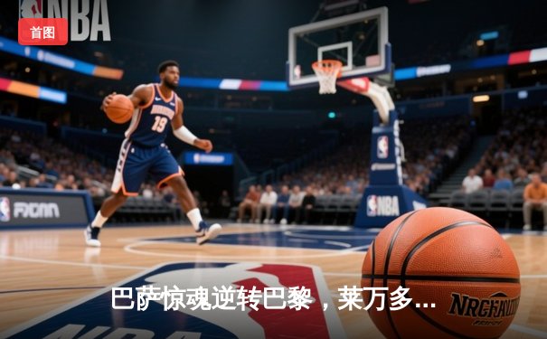 巴萨惊魂逆转巴黎，莱万多夫斯基梅开二度闪耀欧冠八强战