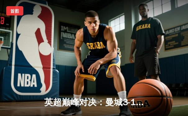 英超巅峰对决：曼城3-1逆转曼联，哈兰德双响锁定胜局