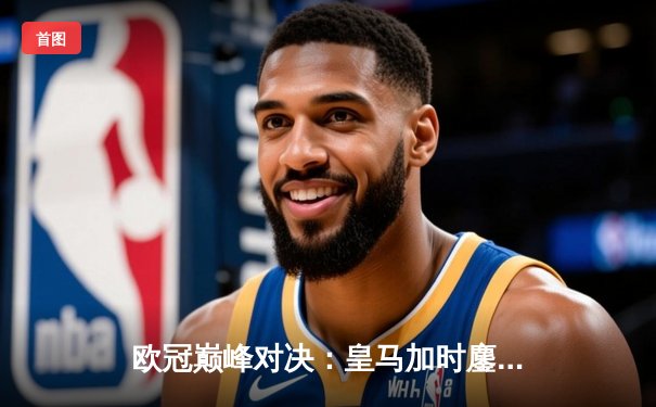 欧冠巅峰对决：皇马加时鏖战3-2逆转拜仁，维尼修斯双响贝林厄姆绝杀