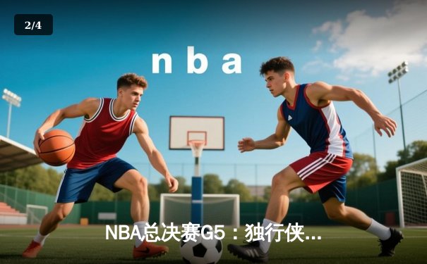 NBA总决赛G5：独行侠背水一战逆转凯尔特人，东契奇三双率队扳回一城 - 2