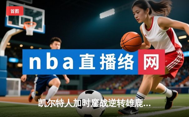 凯尔特人加时鏖战逆转雄鹿 塔图姆36分刷新队史纪录