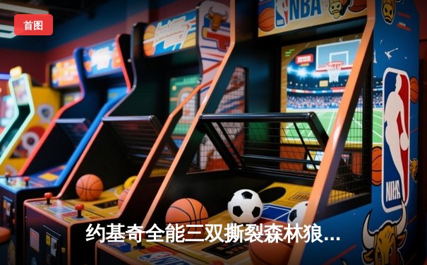 约基奇全能三双撕裂森林狼防线，掘金抢七大战强势挺进西决