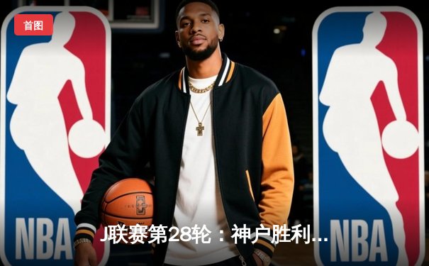 J联赛第28轮：神户胜利船3-2险胜横滨水手，伊涅斯塔传射建功助球队登顶