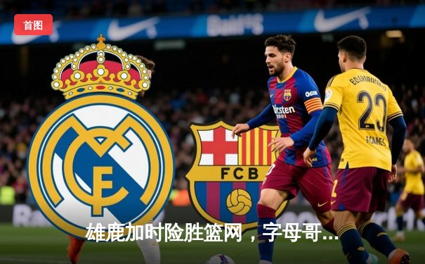 雄鹿加时险胜篮网，字母哥44分刷新赛季纪录