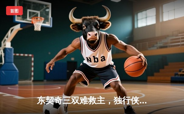 东契奇三双难救主，独行侠加时憾负凯尔特人总决赛首战