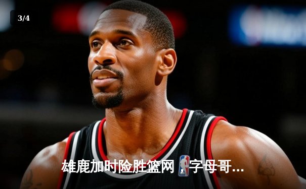 雄鹿加时险胜篮网，字母哥44分14篮板率队捍卫主场 - 3