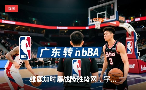 雄鹿加时鏖战险胜篮网，字母哥44分率队捍卫主场