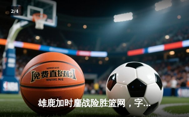 雄鹿加时鏖战险胜篮网，字母哥44分率队捍卫主场 - 2