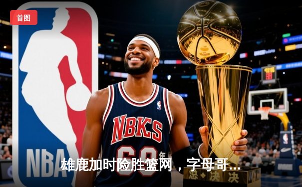 雄鹿加时险胜篮网，字母哥44分主宰关键战役