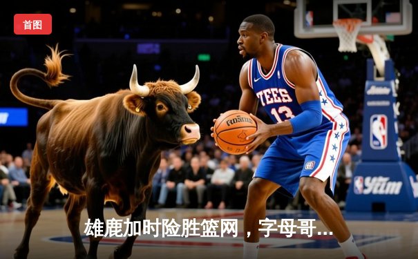 雄鹿加时险胜篮网，字母哥44分主宰关键战役